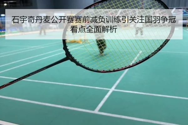 石宇奇丹麦公开赛赛前减负训练引关注国羽争冠看点全面解析